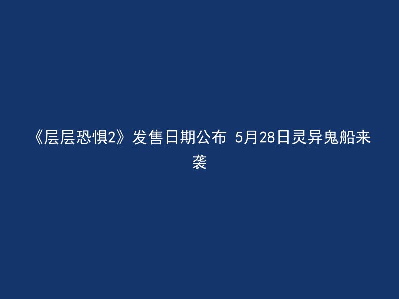 《层层恐惧2》发售日期公布 5月28日灵异鬼船来袭