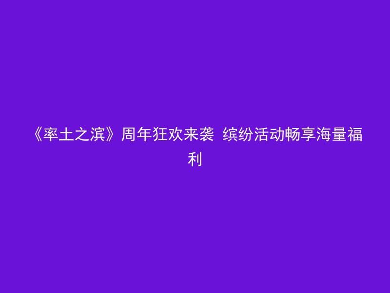 《率土之滨》周年狂欢来袭 缤纷活动畅享海量福利