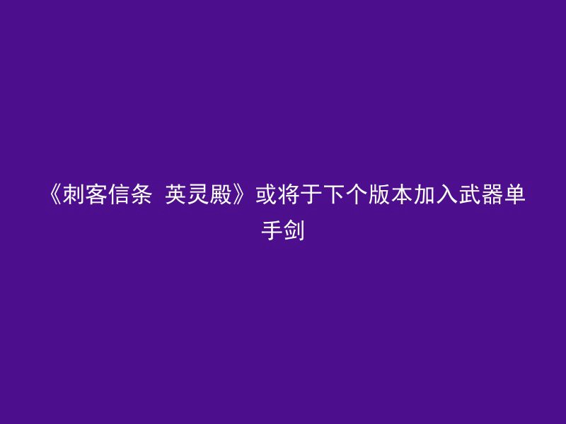 《刺客信条 英灵殿》或将于下个版本加入武器单手剑