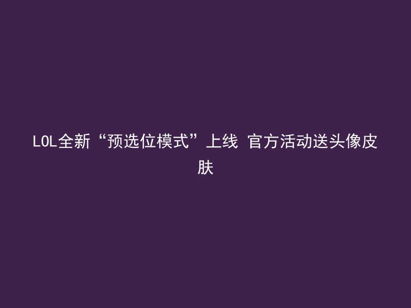 LOL全新“预选位模式”上线 官方活动送头像皮肤