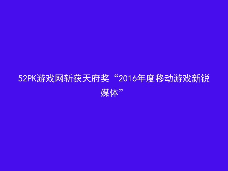 52PK游戏网斩获天府奖“2016年度移动游戏新锐媒体”