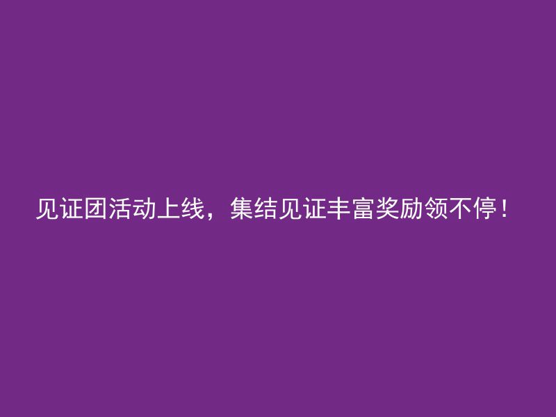 见证团活动上线，集结见证丰富奖励领不停！