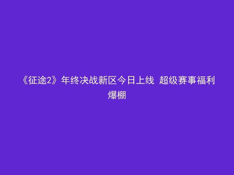 《征途2》年终决战新区今日上线 超级赛事福利爆棚