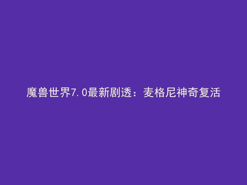 魔兽世界7.0最新剧透：麦格尼神奇复活