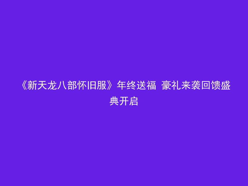 《新天龙八部怀旧服》年终送福 豪礼来袭回馈盛典开启