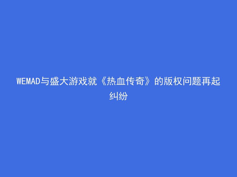 WEMAD与盛大游戏就《热血传奇》的版权问题再起纠纷