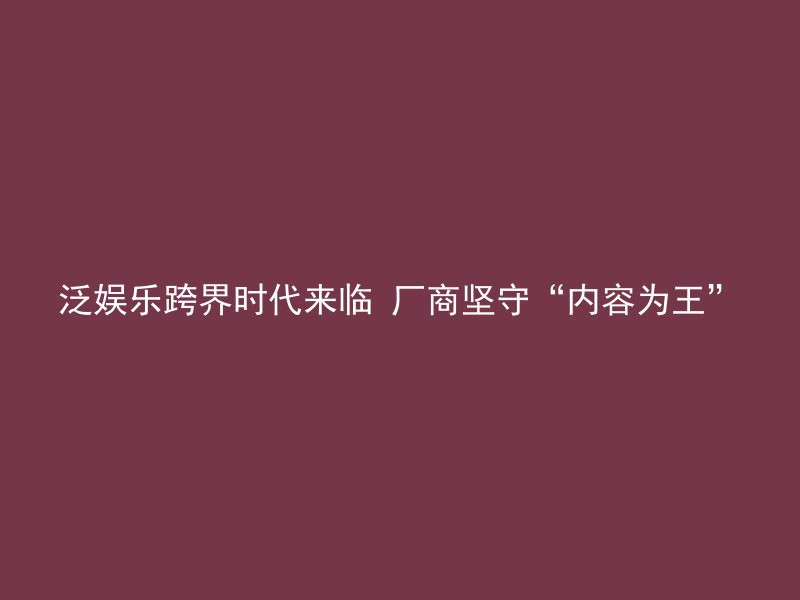 泛娱乐跨界时代来临 厂商坚守“内容为王”