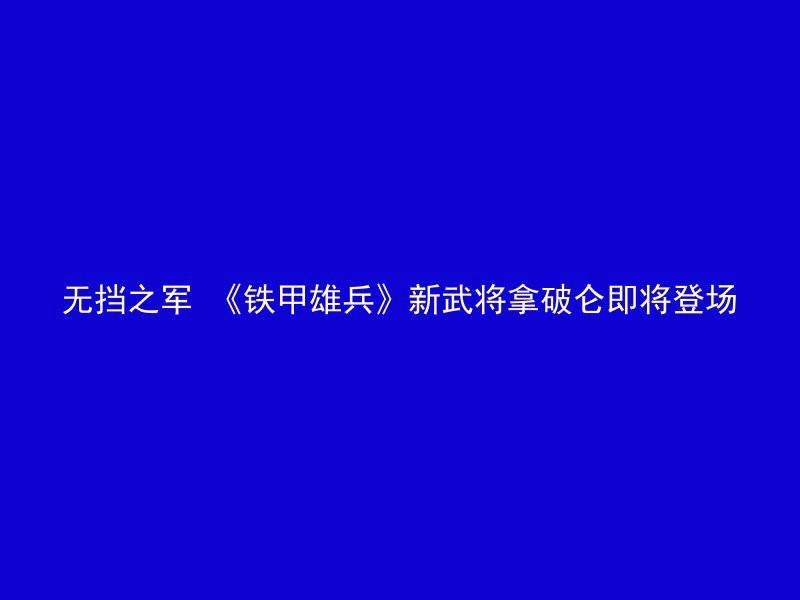 无挡之军 《铁甲雄兵》新武将拿破仑即将登场