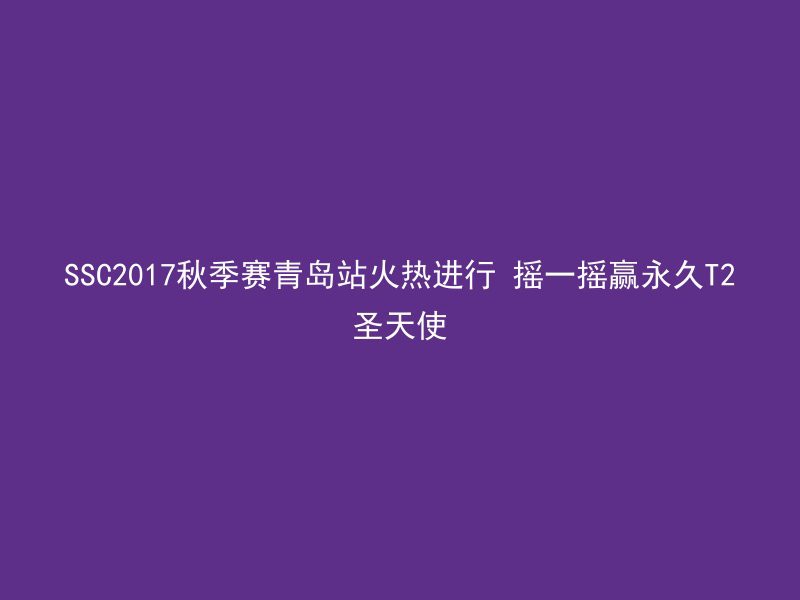 SSC2017秋季赛青岛站火热进行 摇一摇赢永久T2圣天使