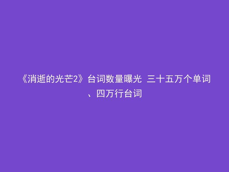 《消逝的光芒2》台词数量曝光 三十五万个单词、四万行台词