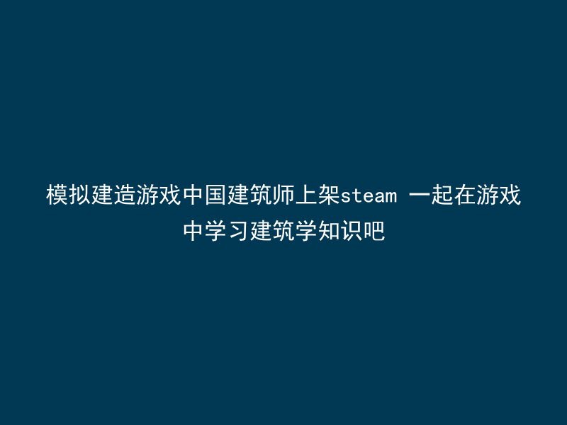 模拟建造游戏中国建筑师上架steam 一起在游戏中学习建筑学知识吧