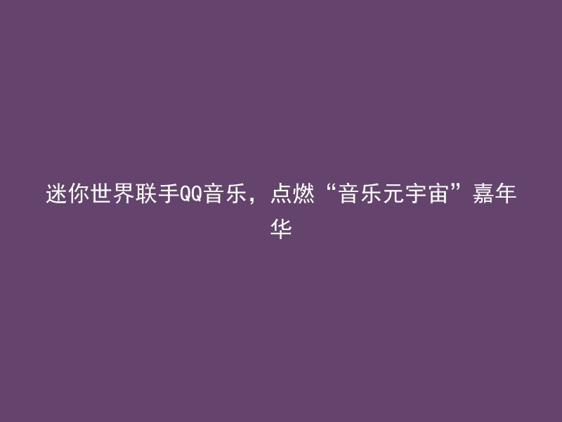 迷你世界联手QQ音乐，点燃“音乐元宇宙”嘉年华