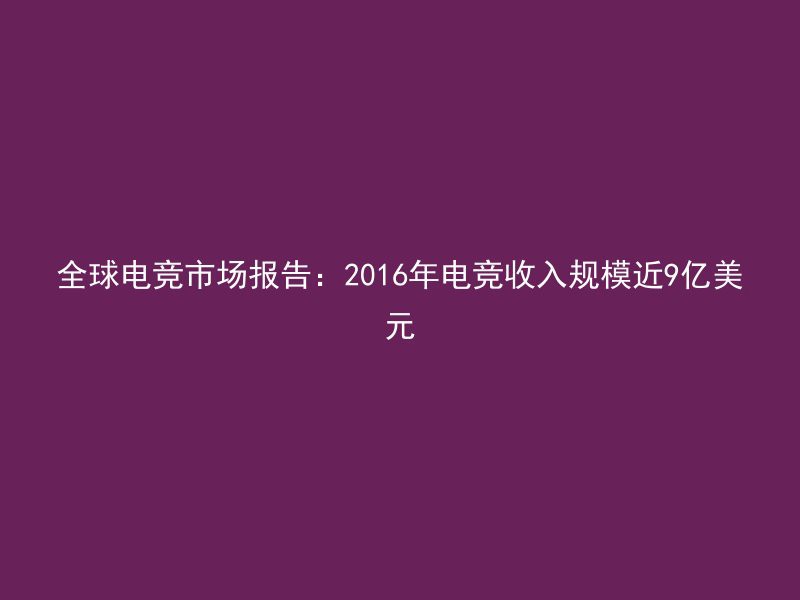 全球电竞市场报告：2016年电竞收入规模近9亿美元