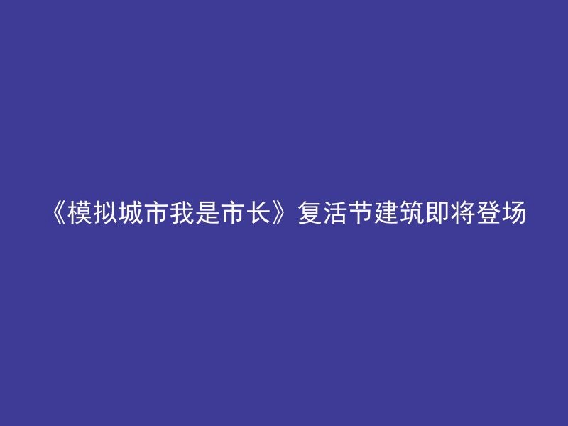 《模拟城市我是市长》复活节建筑即将登场