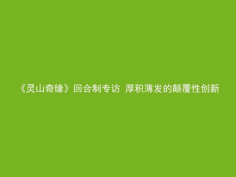 《灵山奇缘》回合制专访 厚积薄发的颠覆性创新