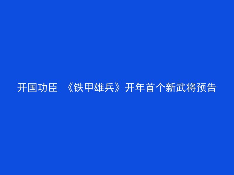 开国功臣 《铁甲雄兵》开年首个新武将预告