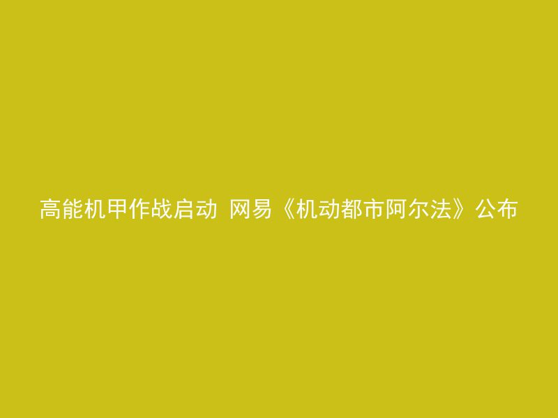 高能机甲作战启动 网易《机动都市阿尔法》公布