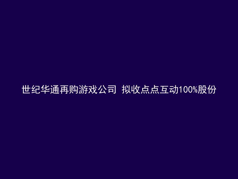 世纪华通再购游戏公司 拟收点点互动100%股份