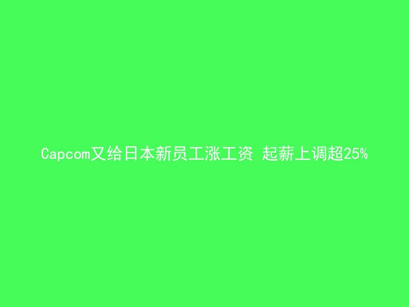 Capcom又给日本新员工涨工资 起薪上调超25%