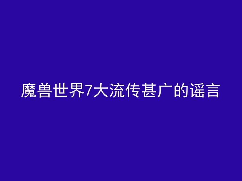 魔兽世界7大流传甚广的谣言