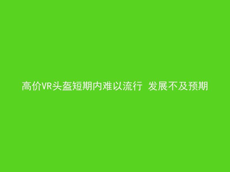 高价VR头盔短期内难以流行 发展不及预期