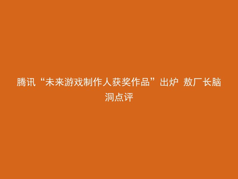 腾讯“未来游戏制作人获奖作品”出炉 敖厂长脑洞点评