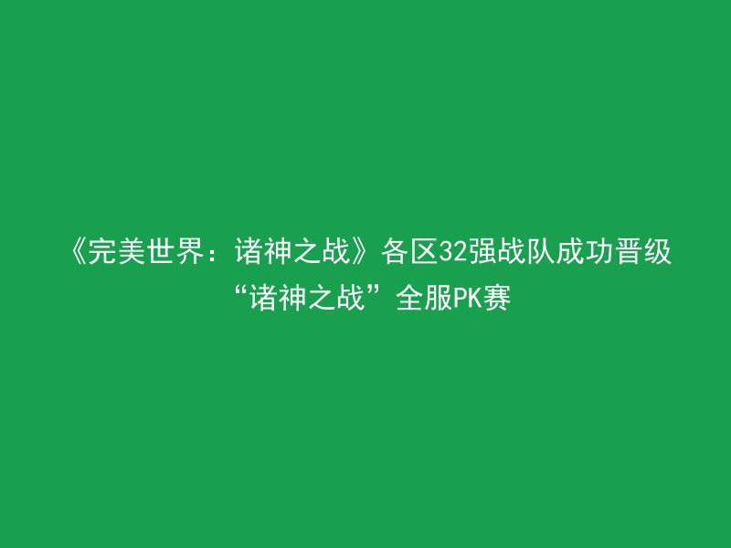 《完美世界：诸神之战》各区32强战队成功晋级“诸神之战”全服PK赛