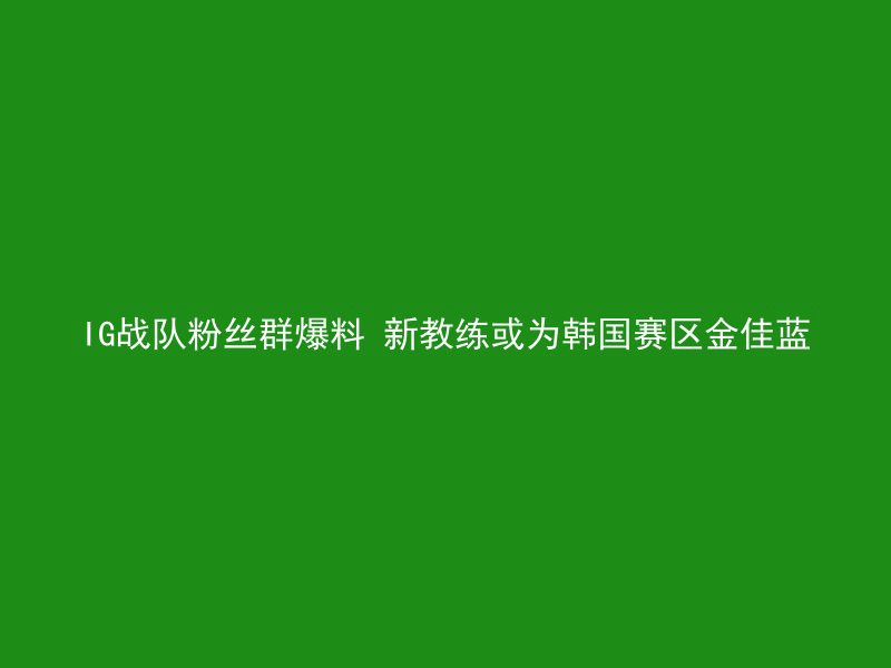 IG战队粉丝群爆料 新教练或为韩国赛区金佳蓝