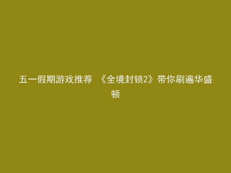 五一假期游戏推荐 《全境封锁2》带你刷遍华盛顿