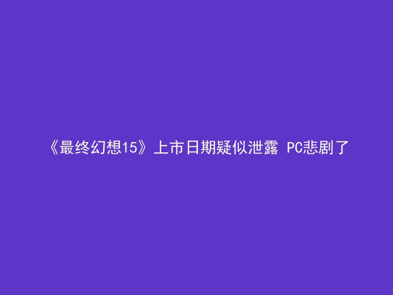 《最终幻想15》上市日期疑似泄露 PC悲剧了