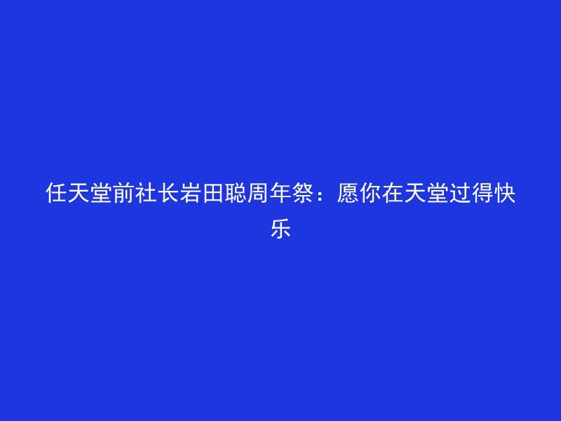 任天堂前社长岩田聪周年祭：愿你在天堂过得快乐