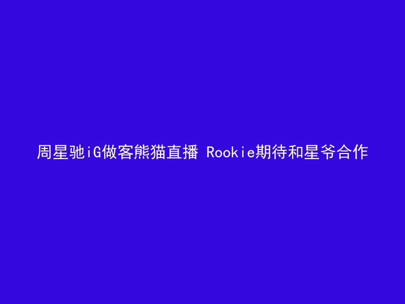 周星驰iG做客熊猫直播 Rookie期待和星爷合作