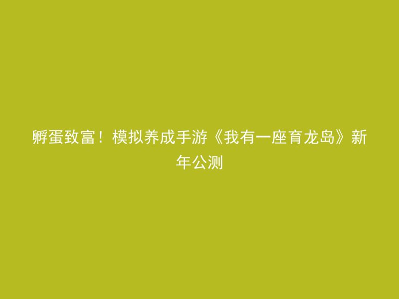 孵蛋致富！模拟养成手游《我有一座育龙岛》新年公测