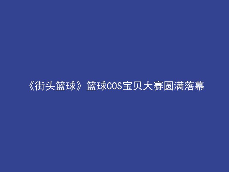 《街头篮球》篮球COS宝贝大赛圆满落幕