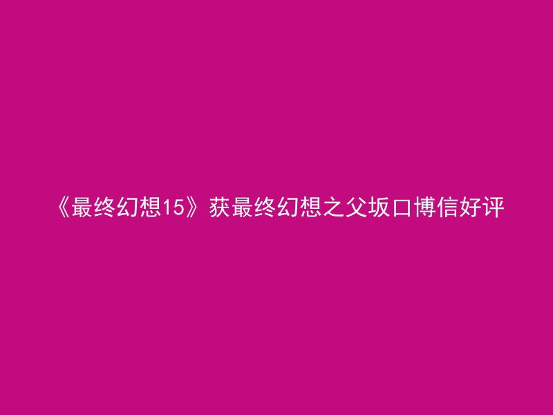 《最终幻想15》获最终幻想之父坂口博信好评