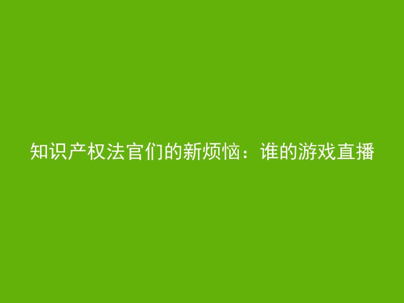 知识产权法官们的新烦恼：谁的游戏直播