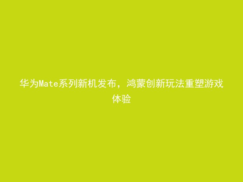 华为Mate系列新机发布，鸿蒙创新玩法重塑游戏体验