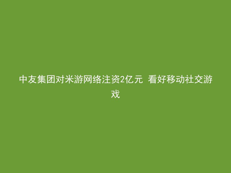 中友集团对米游网络注资2亿元 看好移动社交游戏