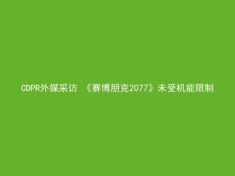 CDPR外媒采访 《赛博朋克2077》未受机能限制