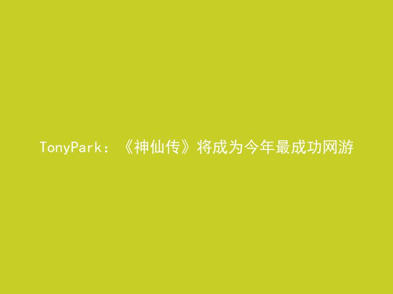 TonyPark：《神仙传》将成为今年最成功网游