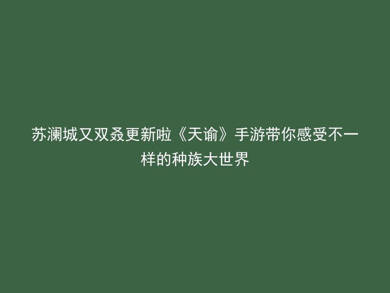 苏澜城又双叒更新啦《天谕》手游带你感受不一样的种族大世界