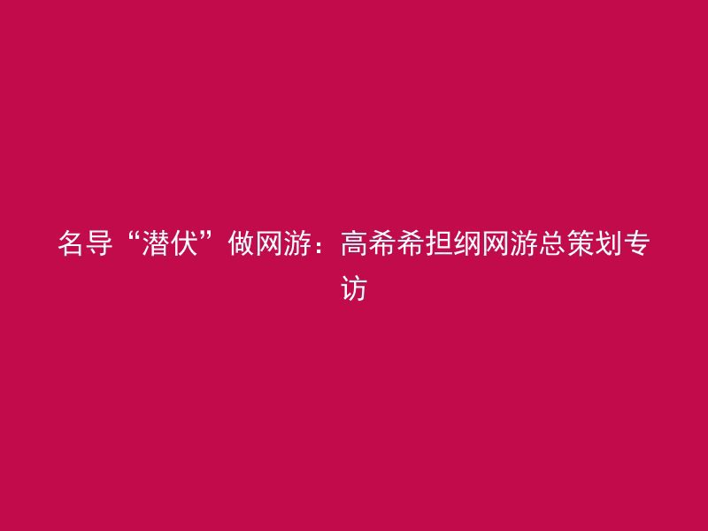 名导“潜伏”做网游：高希希担纲网游总策划专访