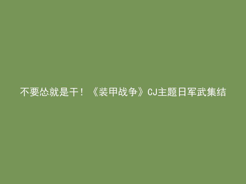 不要怂就是干！《装甲战争》CJ主题日军武集结