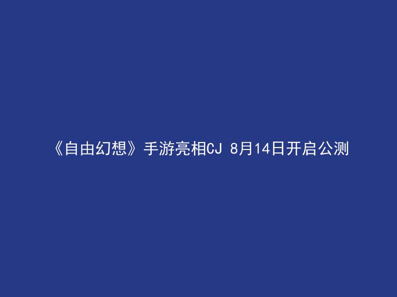 《自由幻想》手游亮相CJ 8月14日开启公测