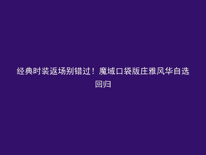 经典时装返场别错过！魔域口袋版庄雅风华自选回归