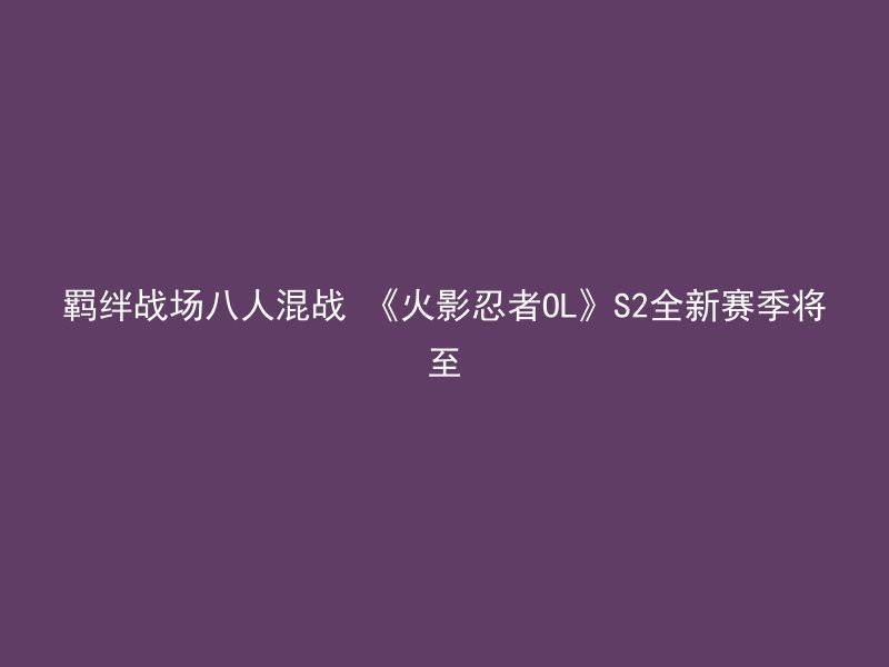 羁绊战场八人混战 《火影忍者OL》S2全新赛季将至