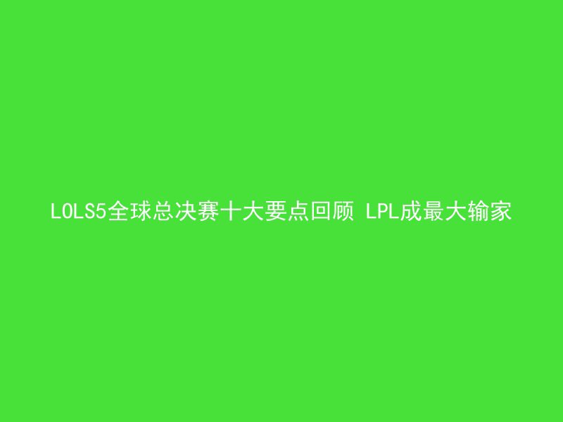 LOLS5全球总决赛十大要点回顾 LPL成最大输家