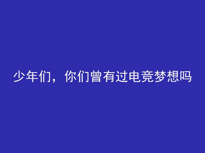 少年们，你们曾有过电竞梦想吗