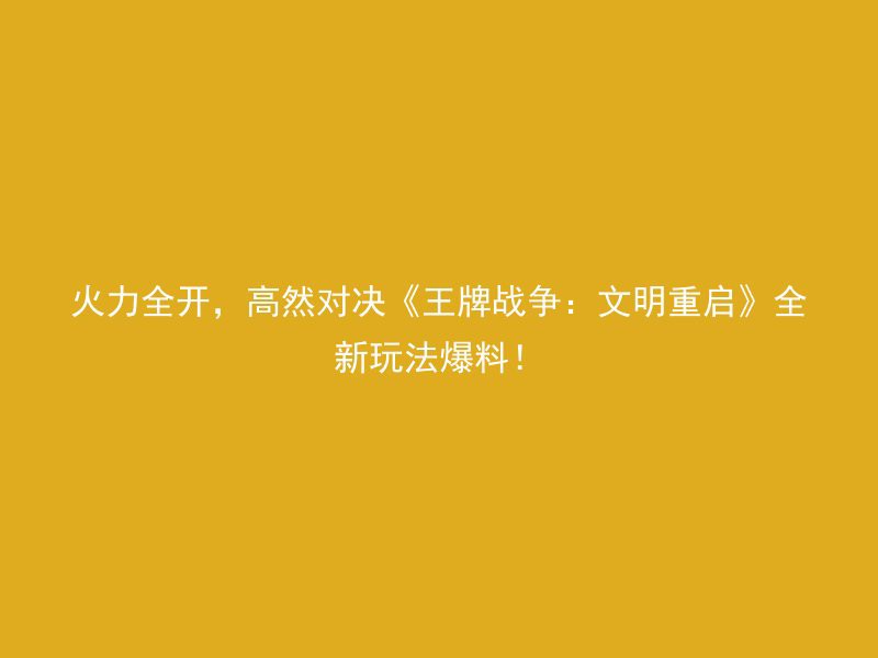 火力全开，高然对决《王牌战争：文明重启》全新玩法爆料！