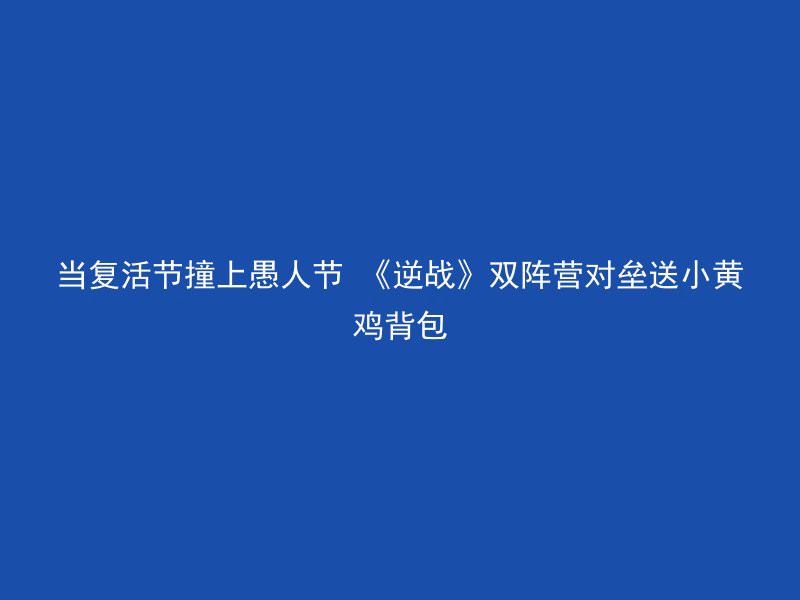 当复活节撞上愚人节 《逆战》双阵营对垒送小黄鸡背包